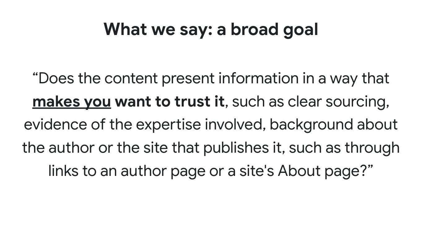 What we say: a broad goal
“Does the content present information in a way that makes you want to trust it, such as clear sourcing, evidence of the expertise involved, background about the author or the site that publishes it, such as through links to an author page or a site's About page?”

